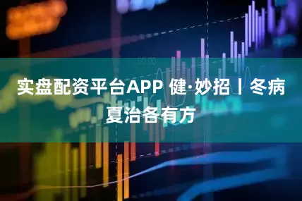 实盘配资平台APP 健·妙招丨冬病夏治各有方