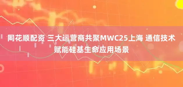 同花顺配资 三大运营商共聚MWC25上海 通信技术赋能硅基生命应用场景
