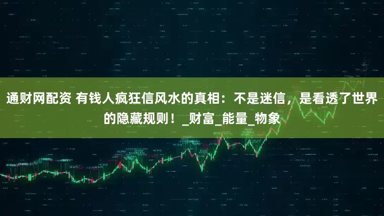 通财网配资 有钱人疯狂信风水的真相：不是迷信，是看透了世界的隐藏规则！_财富_能量_物象