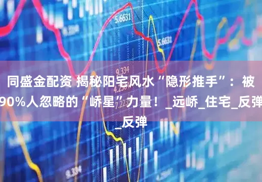 同盛金配资 揭秘阳宅风水“隐形推手”：被90%人忽略的“峤星”力量！_远峤_住宅_反弹