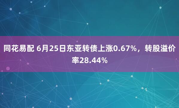 同花易配 6月25日东亚转债上涨0.67%，转股溢价率28.44%