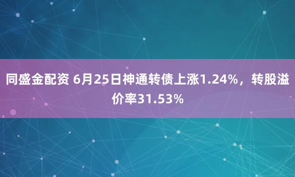 同盛金配资 6月25日神通转债上涨1.24%，转股溢价率31.53%