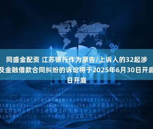 同盛金配资 江苏银行作为原告/上诉人的32起涉及金融借款合同纠纷的诉讼将于2025年6月30日开庭