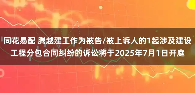同花易配 腾越建工作为被告/被上诉人的1起涉及建设工程分包合同纠纷的诉讼将于2025年7月1日开庭
