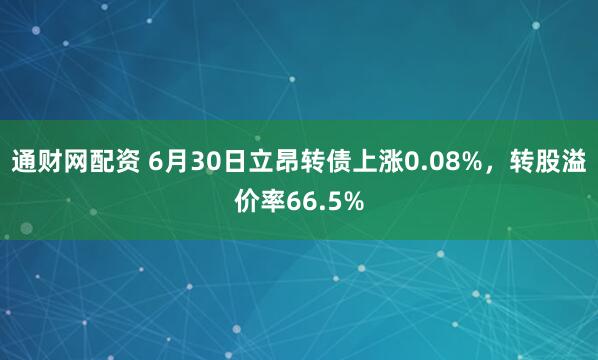通财网配资 6月30日立昂转债上涨0.08%，转股溢价率66.5%