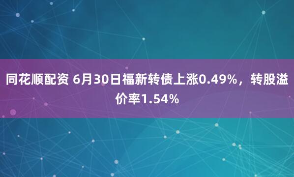 同花顺配资 6月30日福新转债上涨0.49%，转股溢价率1.54%