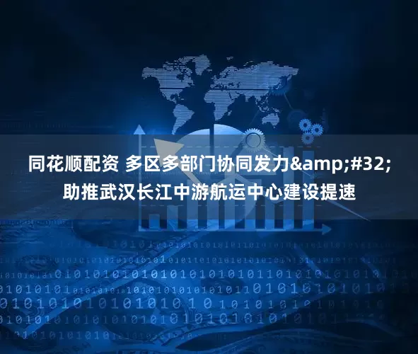 同花顺配资 多区多部门协同发力 助推武汉长江中游航运中心建设提速