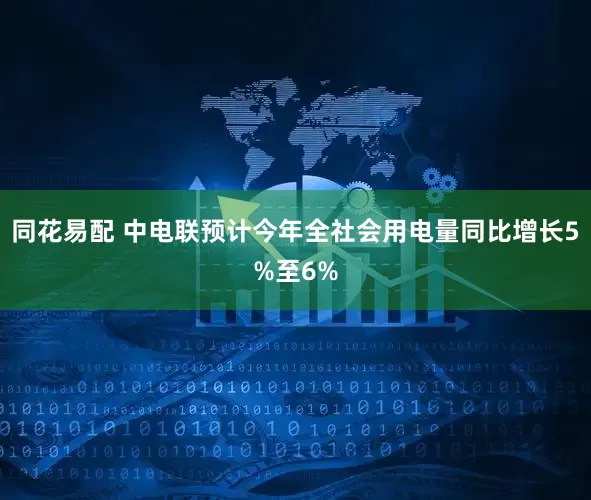 同花易配 中电联预计今年全社会用电量同比增长5%至6%