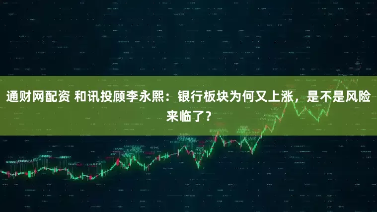 通财网配资 和讯投顾李永熙：银行板块为何又上涨，是不是风险来临了？