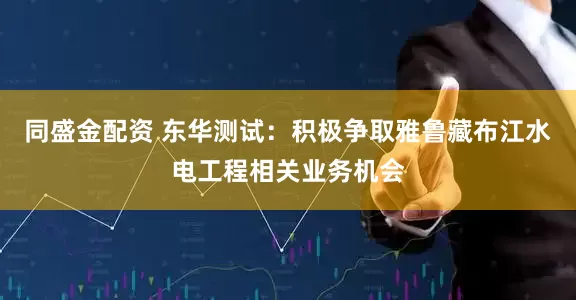 同盛金配资 东华测试：积极争取雅鲁藏布江水电工程相关业务机会