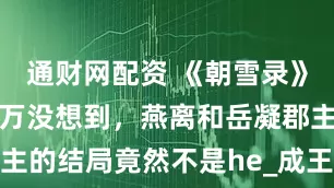 通财网配资 《朝雪录》大结局：万万没想到，燕离和岳凝郡主的结局竟然不是he_成王_太子_命运