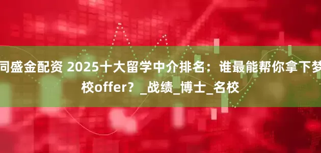 同盛金配资 2025十大留学中介排名：谁最能帮你拿下梦校offer？_战绩_博士_名校