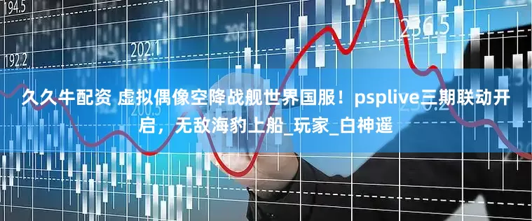 久久牛配资 虚拟偶像空降战舰世界国服！psplive三期联动开启，无敌海豹上船_玩家_白神遥