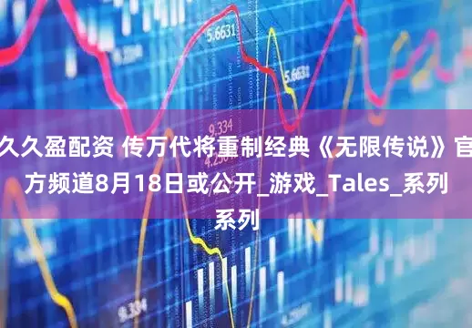 久久盈配资 传万代将重制经典《无限传说》官方频道8月18日或公开_游戏_Tales_系列