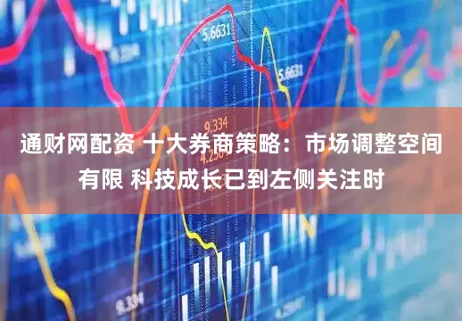 通财网配资 十大券商策略：市场调整空间有限 科技成长已到左侧关注时