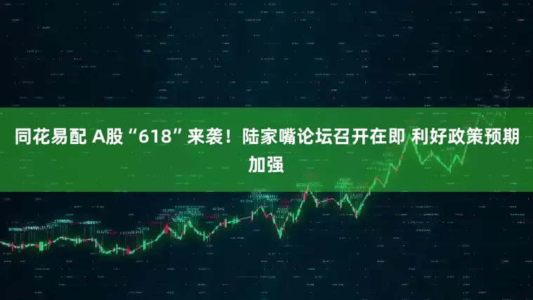 同花易配 A股“618”来袭！陆家嘴论坛召开在即 利好政策预期加强