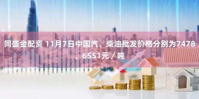 同盛金配资 11月7日中国汽、柴油批发价格分别为7478、6551元／吨
