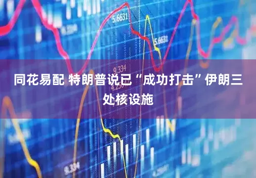 同花易配 特朗普说已“成功打击”伊朗三处核设施