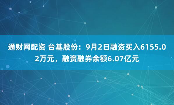 通财网配资 台基股份：9月2日融资买入6155.02万元，融资融券余额6.07亿元