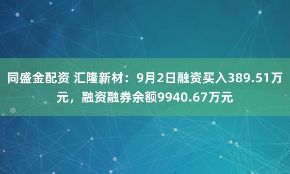 同盛金配资 汇隆新材：9月2日融资买入389.51万元，融资融券余额9940.67万元